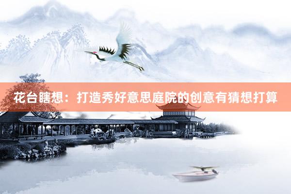 花台瞎想：打造秀好意思庭院的创意有猜想打算