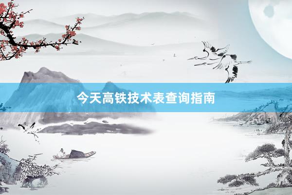 今天高铁技术表查询指南