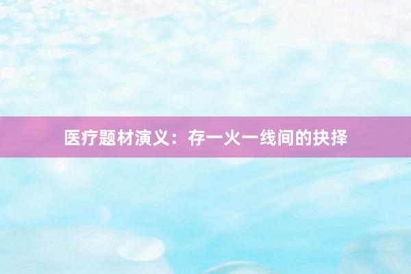医疗题材演义：存一火一线间的抉择