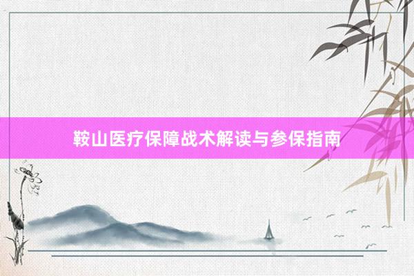 鞍山医疗保障战术解读与参保指南