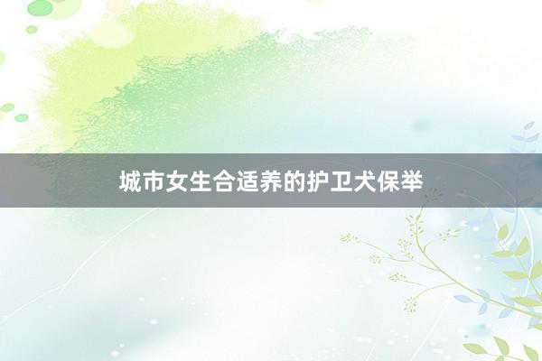 城市女生合适养的护卫犬保举